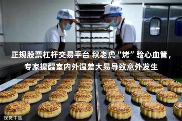正规股票杠杆交易平台 秋老虎“烤”验心血管，专家提醒室内外温差大易导致意外发生