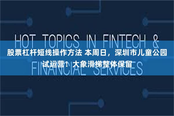 股票杠杆短线操作方法 本周日，深圳市儿童公园试运营！大象滑梯整体保留