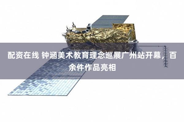 配资在线 钟涵美术教育理念巡展广州站开幕，百余件作品亮相