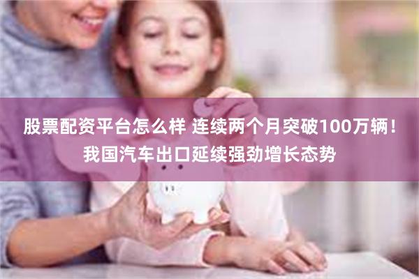 股票配资平台怎么样 连续两个月突破100万辆！我国汽车出口延续强劲增长态势