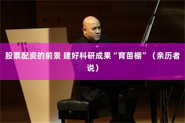 股票配资的前景 建好科研成果“育苗棚”（亲历者说）