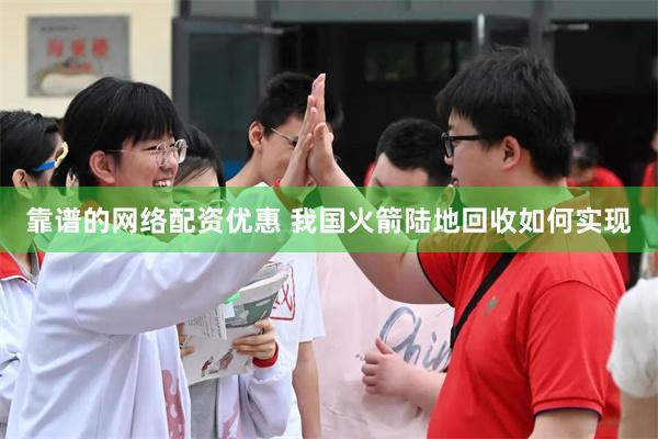 靠谱的网络配资优惠 我国火箭陆地回收如何实现