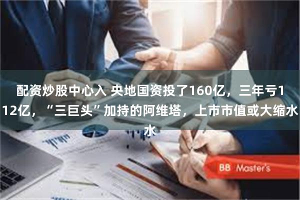 配资炒股中心入 央地国资投了160亿,三年亏112亿,“三巨头”加持的阿维塔,上市市值或大缩水