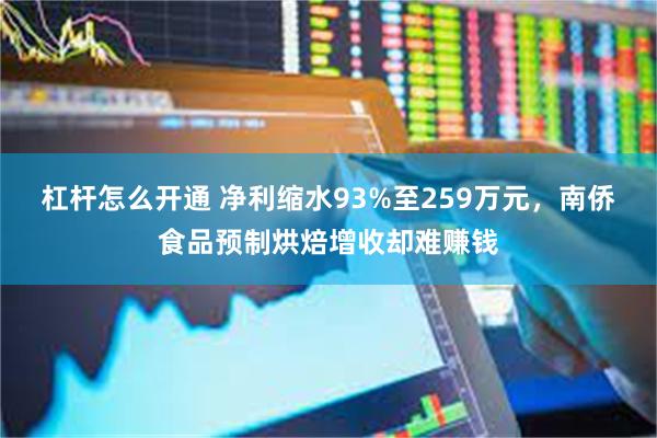 杠杆怎么开通 净利缩水93%至259万元，南侨食品预制烘焙增收却难赚钱