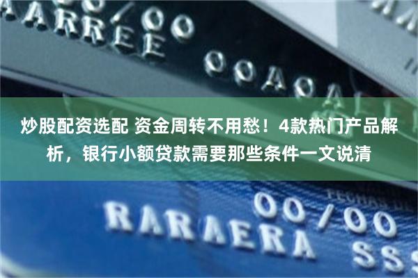 炒股配资选配 资金周转不用愁！4款热门产品解析，银行小额贷款需要那些条件一文说清