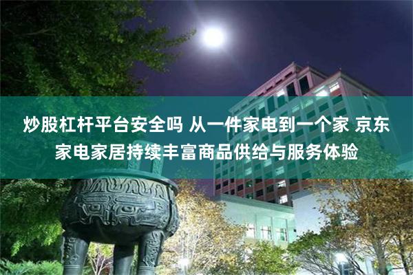炒股杠杆平台安全吗 从一件家电到一个家 京东家电家居持续丰富商品供给与服务体验