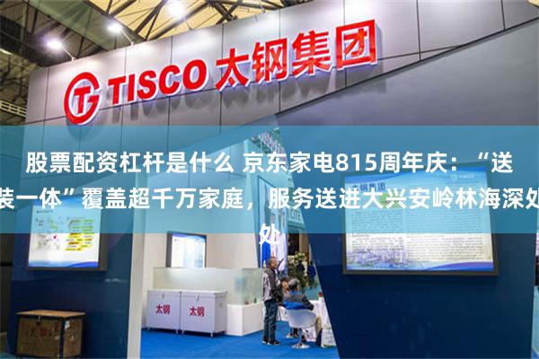 股票配资杠杆是什么 京东家电815周年庆：“送装一体”覆盖超千万家庭，服务送进大兴安岭林海深处