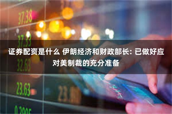 证券配资是什么 伊朗经济和财政部长: 已做好应对美制裁的充分准备