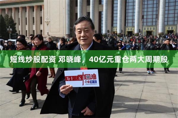 短线炒股配资 邓晓峰，40亿元重仓两大周期股
