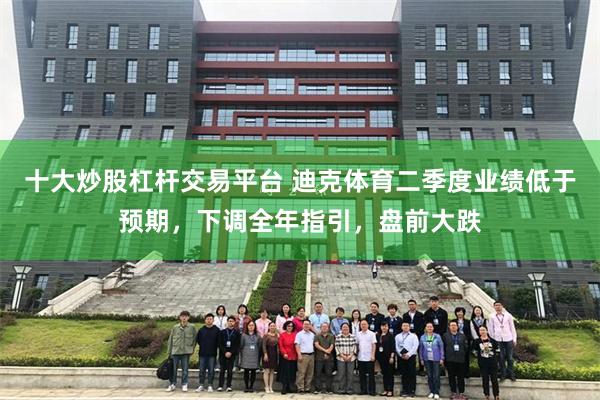 十大炒股杠杆交易平台 迪克体育二季度业绩低于预期，下调全年指引，盘前大跌
