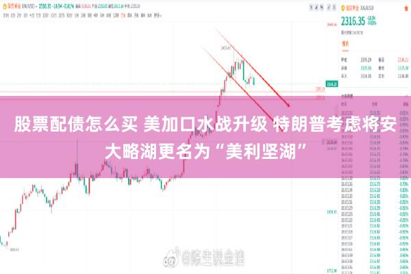股票配债怎么买 美加口水战升级 特朗普考虑将安大略湖更名为“美利坚湖”