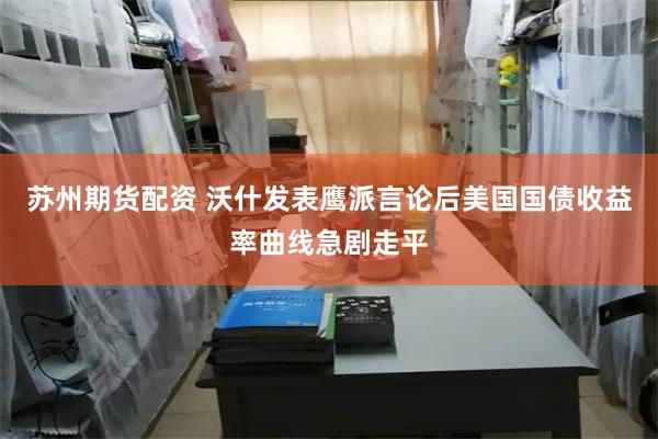 苏州期货配资 沃什发表鹰派言论后美国国债收益率曲线急剧走平