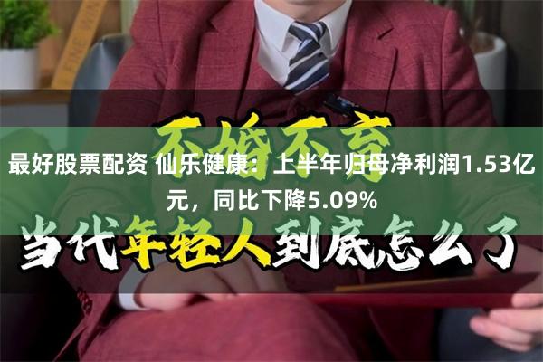 最好股票配资 仙乐健康:上半年归母净利润1.53亿元,同比下降5.09%