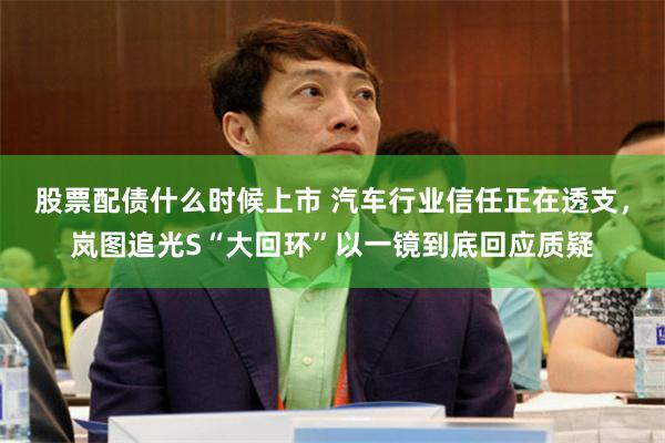 股票配债什么时候上市 汽车行业信任正在透支，岚图追光S“大回环”以一镜到底回应质疑