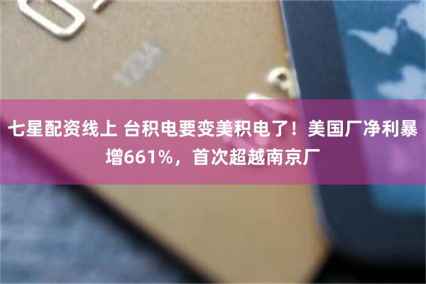 七星配资线上 台积电要变美积电了！美国厂净利暴增661%，首次超越南京厂