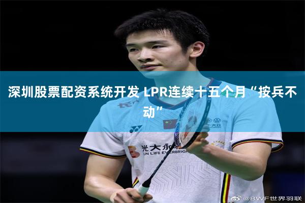 深圳股票配资系统开发 LPR连续十五个月“按兵不动”