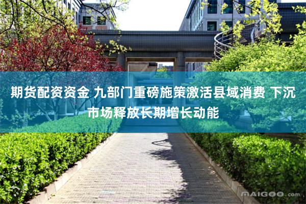 期货配资资金 九部门重磅施策激活县域消费 下沉市场释放长期增长动能
