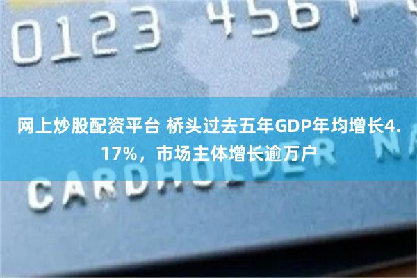 网上炒股配资平台 桥头过去五年GDP年均增长4.17%，市场主体增长逾万户