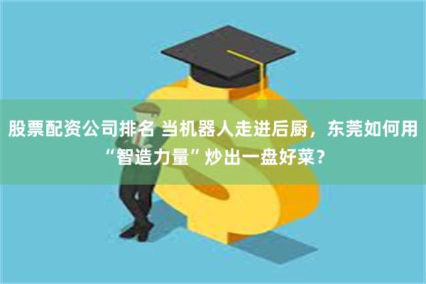 股票配资公司排名 当机器人走进后厨，东莞如何用“智造力量”炒出一盘好菜？