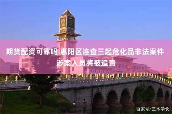 期货配资可靠吗 惠阳区连查三起危化品非法案件 涉案人员将被追责