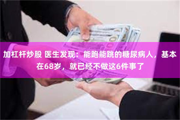 加杠杆炒股 医生发现：能跑能跳的糖尿病人，基本在68岁，就已经不做这6件事了