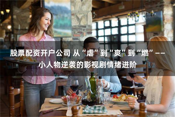 股票配资开户公司 从“虐”到“爽”到“燃”——小人物逆袭的影视剧情绪进阶
