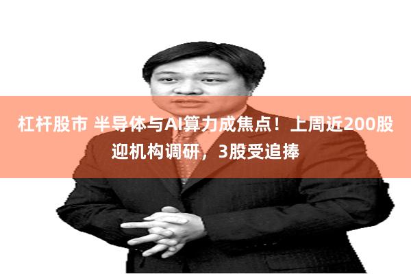 杠杆股市 半导体与AI算力成焦点！上周近200股迎机构调研，3股受追捧