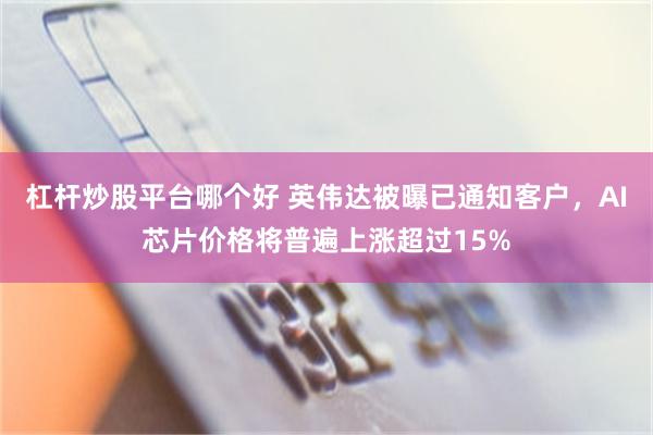 杠杆炒股平台哪个好 英伟达被曝已通知客户，AI芯片价格将普遍上涨超过15%