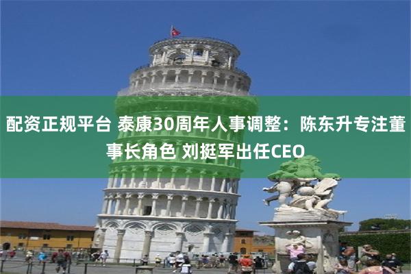 配资正规平台 泰康30周年人事调整：陈东升专注董事长角色 刘挺军出任CEO