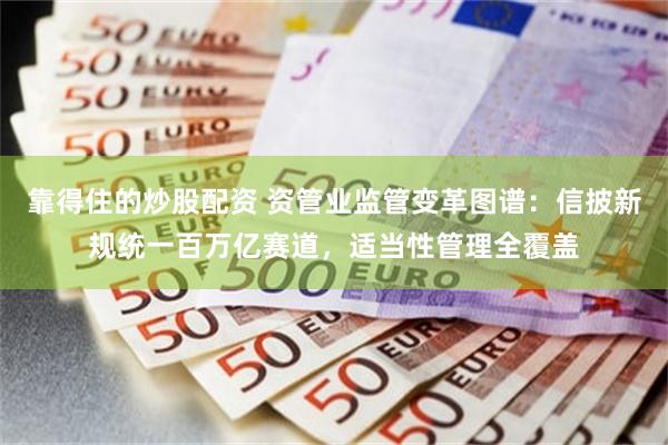 靠得住的炒股配资 资管业监管变革图谱：信披新规统一百万亿赛道，适当性管理全覆盖
