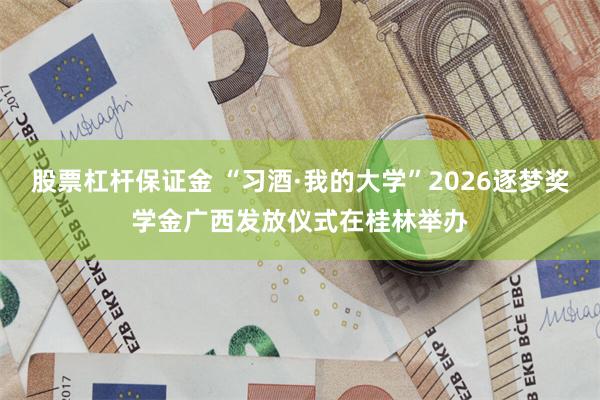 股票杠杆保证金 “习酒·我的大学”2026逐梦奖学金广西发放仪式在桂林举办