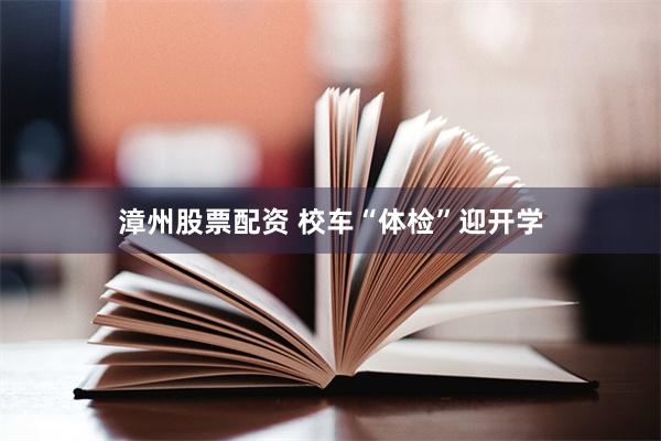 漳州股票配资 校车“体检”迎开学