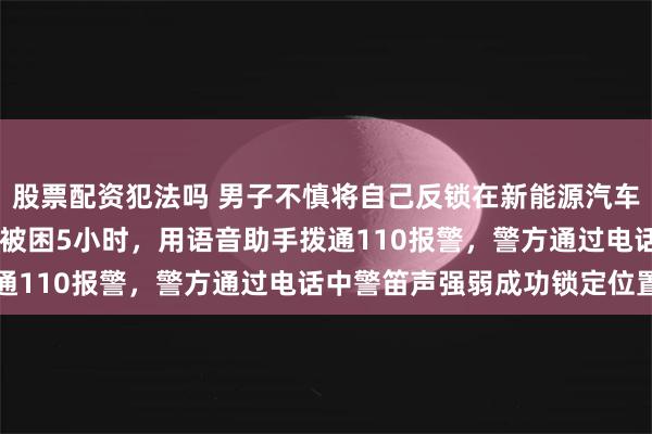 股票配资犯法吗 男子不慎将自己反锁在新能源汽车后备箱，近40℃高温下被困5小时，用语音助手拨通110报警，警方通过电话中警笛声强弱成功锁定位置