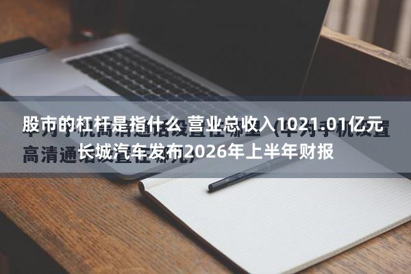 股市的杠杆是指什么 营业总收入1021.01亿元 长城汽车发布2026年上半年财报