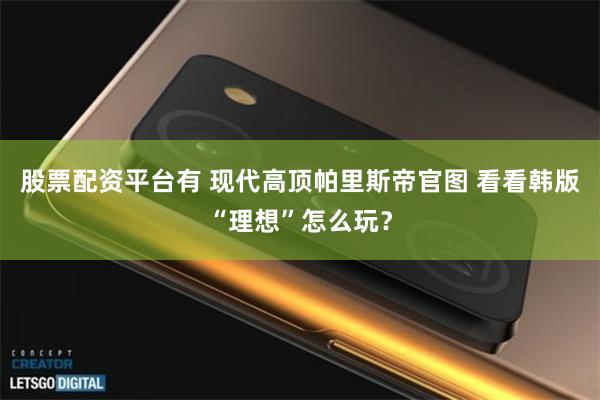 股票配资平台有 现代高顶帕里斯帝官图 看看韩版“理想”怎么玩？