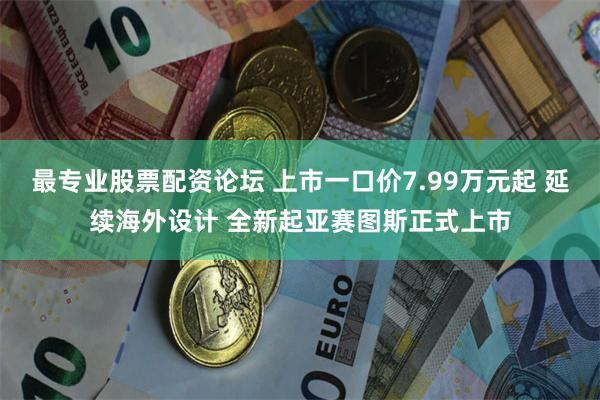 最专业股票配资论坛 上市一口价7.99万元起 延续海外设计 全新起亚赛图斯正式上市