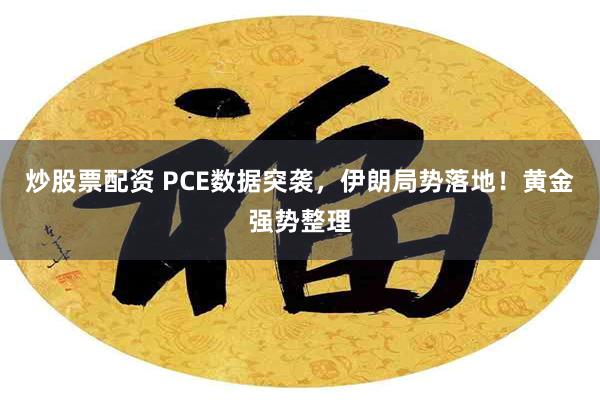 炒股票配资 PCE数据突袭，伊朗局势落地！黄金强势整理
