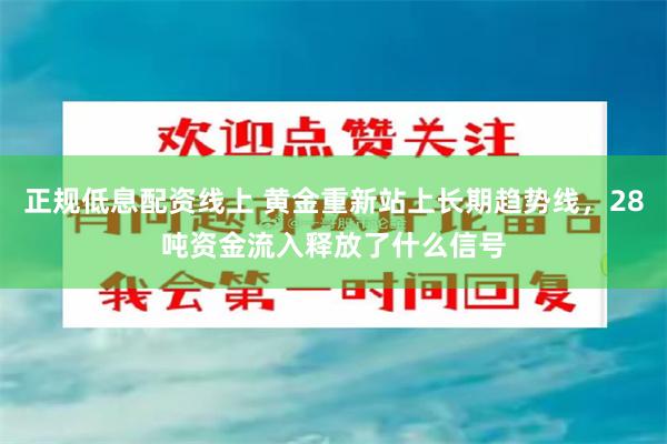 正规低息配资线上 黄金重新站上长期趋势线，28吨资金流入释放了什么信号