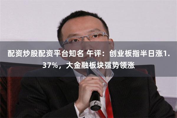 配资炒股配资平台知名 午评：创业板指半日涨1.37%，大金融板块强势领涨