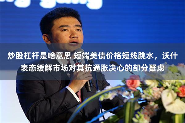 炒股杠杆是啥意思 短端美债价格短线跳水，沃什表态缓解市场对其抗通胀决心的部分疑虑