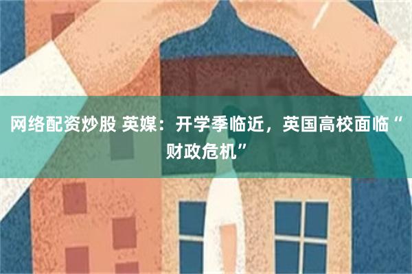 网络配资炒股 英媒：开学季临近，英国高校面临“财政危机”