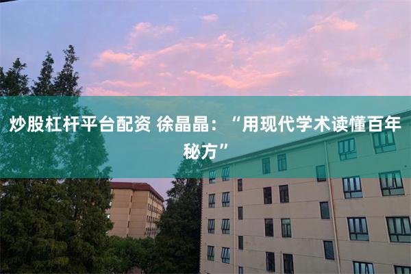 炒股杠杆平台配资 徐晶晶：“用现代学术读懂百年秘方”