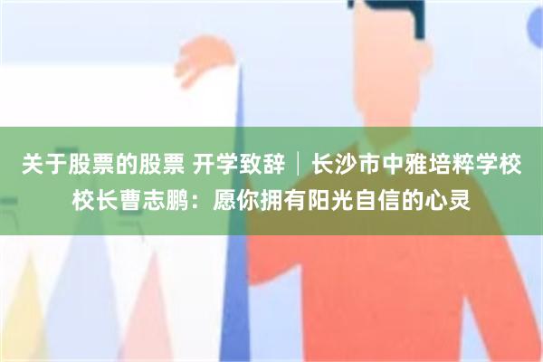 关于股票的股票 开学致辞│长沙市中雅培粹学校校长曹志鹏：愿你拥有阳光自信的心灵