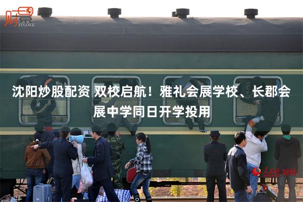 沈阳炒股配资 双校启航！雅礼会展学校、长郡会展中学同日开学投用