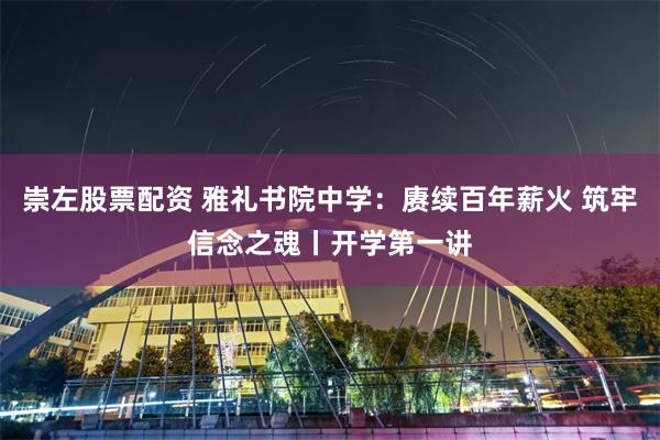 崇左股票配资 雅礼书院中学：赓续百年薪火 筑牢信念之魂丨开学第一讲