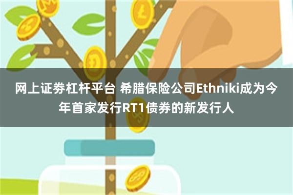 网上证劵杠杆平台 希腊保险公司Ethniki成为今年首家发行RT1债券的新发行人