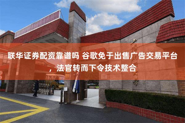 联华证券配资靠谱吗 谷歌免于出售广告交易平台，法官转而下令技术整合