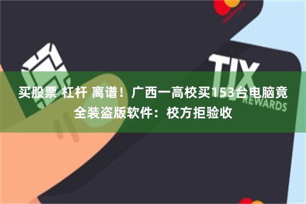 买股票 杠杆 离谱！广西一高校买153台电脑竟全装盗版软件：校方拒验收