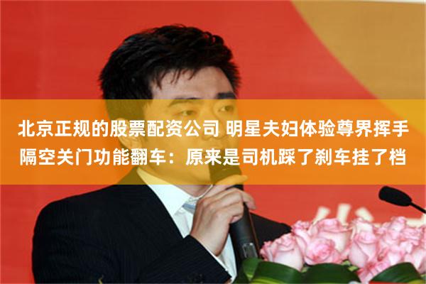 北京正规的股票配资公司 明星夫妇体验尊界挥手隔空关门功能翻车：原来是司机踩了刹车挂了档
