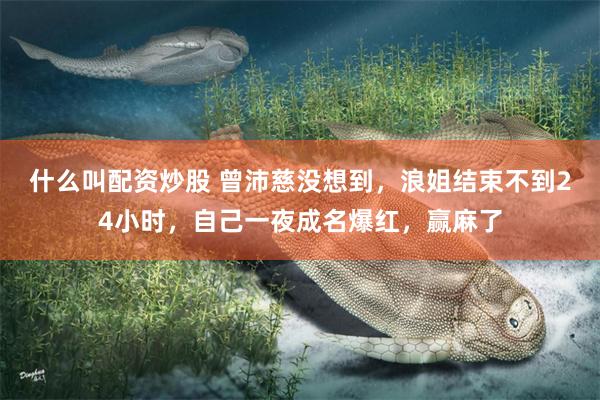 什么叫配资炒股 曾沛慈没想到，浪姐结束不到24小时，自己一夜成名爆红，赢麻了